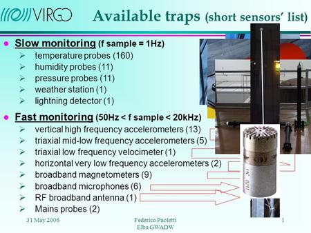 31 May 2006Federico Paoletti Elba GWADW 1 Available traps (short sensors’ list) l Fast monitoring (50Hz < f sample < 20kHz)  vertical high frequency accelerometers.