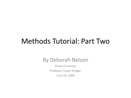 Methods Tutorial: Part Two By Deborah Nelson Duke University Professor Susan Rodger June 16, 2008.