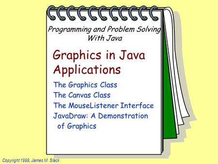 Programming and Problem Solving With Java Copyright 1999, James M. Slack Graphics in Java Applications The Graphics Class The Canvas Class The MouseListener.