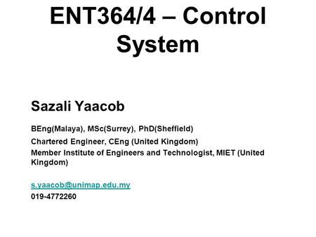ENT364/4 – Control System Sazali Yaacob BEng(Malaya), MSc(Surrey), PhD(Sheffield) Chartered Engineer, CEng (United Kingdom) Member Institute of Engineers.