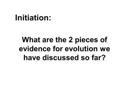 What are the 2 pieces of evidence for evolution we have discussed so far? Initiation: