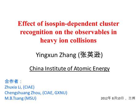 Effect of isospin-dependent cluster recognition on the observables in heavy ion collisions Yingxun Zhang ( 张英逊 ) 2012 年 8 月 10 日， 兰州 合作者： Zhuxia Li, (CIAE)