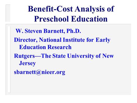Benefit-Cost Analysis of Preschool Education W. Steven Barnett, Ph.D. Director, National Institute for Early Education Research Rutgers—The State University.