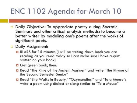 ENC 1102 Agenda for March 10  Daily Objective: To appreciate poetry during Socratic Seminars and other critical analysis methods; to become a better writer.