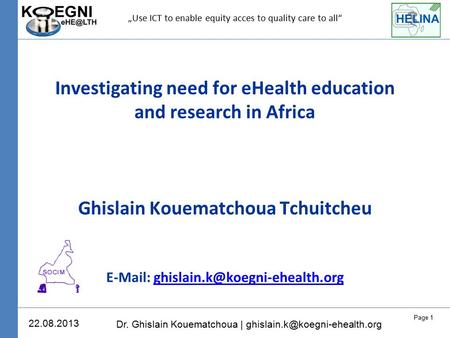 Page 1 Dr. Ghislain Kouematchoua | 22.08.2013 Investigating need for eHealth education and research in Africa Ghislain Kouematchoua.