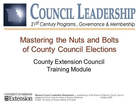 Missouri Council Leadership Development: 21 st Century Programs, Governance and Membership October 20031 Mastering the Nuts and Bolts of County Council.