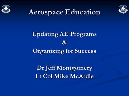 Updating AE Programs & Organizing for Success Dr Jeff Montgomery Lt Col Mike McArdle Aerospace Education.