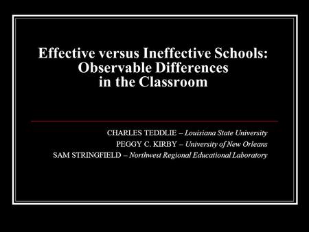 Effective versus Ineffective Schools: Observable Differences in the Classroom CHARLES TEDDLIE – Louisiana State University PEGGY C. KIRBY – University.