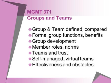 MGMT 371 Groups and Teams  Group & Team defined, compared  Formal group functions, benefits  Group development  Member roles, norms  Teams and trust.