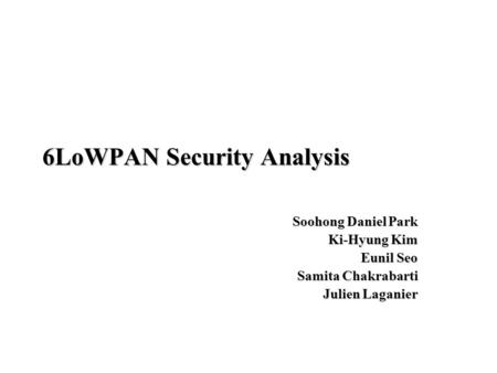 6LoWPAN Security Analysis Soohong Daniel Park Ki-Hyung Kim Eunil Seo Samita Chakrabarti Julien Laganier.