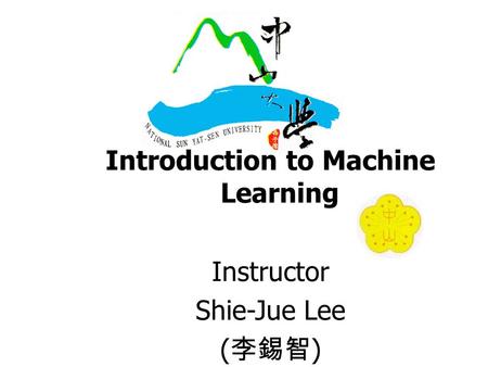 Introduction to Machine Learning Instructor Shie-Jue Lee ( 李錫智 )