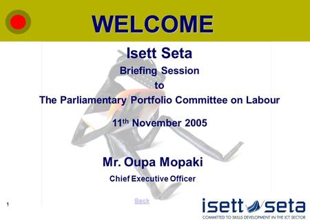 1 WELCOME Back Isett Seta Briefing Session to The Parliamentary Portfolio Committee on Labour 11 th November 2005 Mr. Oupa Mopaki Chief Executive Officer.