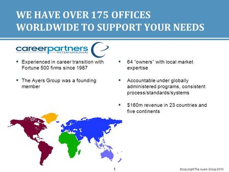 ©copyright The Ayers Group 2010 11 WE HAVE OVER 175 OFFICES WORLDWIDE TO SUPPORT YOUR NEEDS  Experienced in career transition with Fortune 500 firms since.