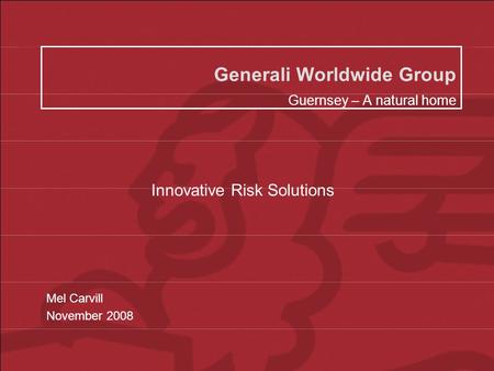 Generali Worldwide Group 2008 Generali Worldwide Group Guernsey – A natural home Mel Carvill November 2008 Innovative Risk Solutions.