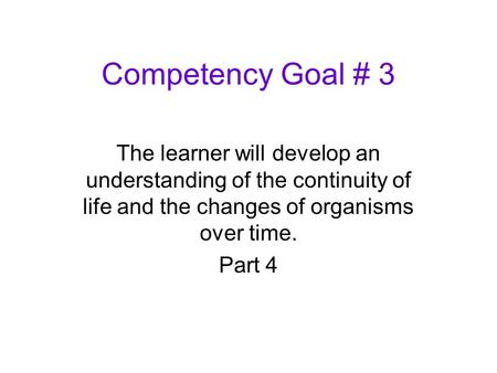 Competency Goal # 3 The learner will develop an understanding of the continuity of life and the changes of organisms over time. Part 4.
