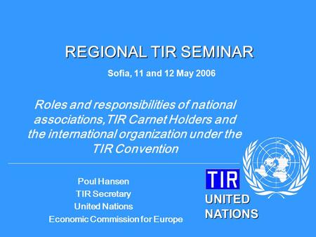 UNITED NATIONS Poul Hansen TIR Secretary United Nations Economic Commission for Europe REGIONAL TIR SEMINAR REGIONAL TIR SEMINAR Sofia, 11 and 12 May 2006.