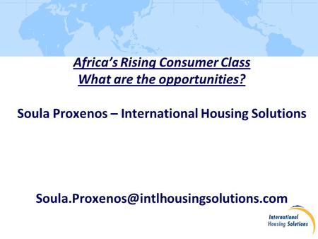 Africa’s Rising Consumer Class What are the opportunities? Soula Proxenos – International Housing Solutions
