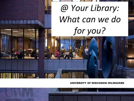 UNIVERSITY OF Your Library: What can we do for you?