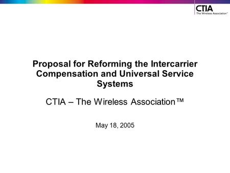 Proposal for Reforming the Intercarrier Compensation and Universal Service Systems CTIA – The Wireless Association™ May 18, 2005.