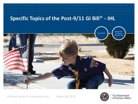 VETERANS BENEFITS ADMINISTRATION March 26, 2015 Specific Topics of the Post-9/11 GI Bill ® - IHL.