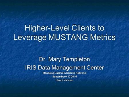 Higher-Level Clients to Leverage MUSTANG Metrics Dr. Mary Templeton IRIS Data Management Center Managing Data from Seismic Networks September 9-17 2015.