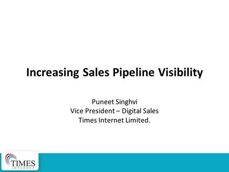 Increasing Sales Pipeline Visibility Puneet Singhvi Vice President – Digital Sales Times Internet Limited. Track: Sales/Sales Operations Executives.