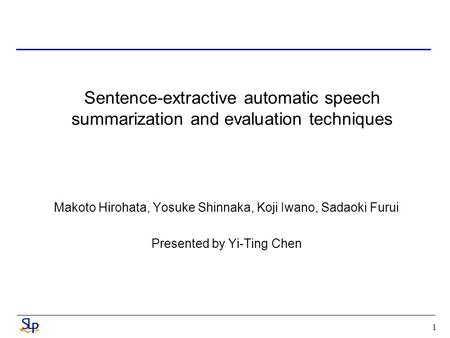 1 Sentence-extractive automatic speech summarization and evaluation techniques Makoto Hirohata, Yosuke Shinnaka, Koji Iwano, Sadaoki Furui Presented by.