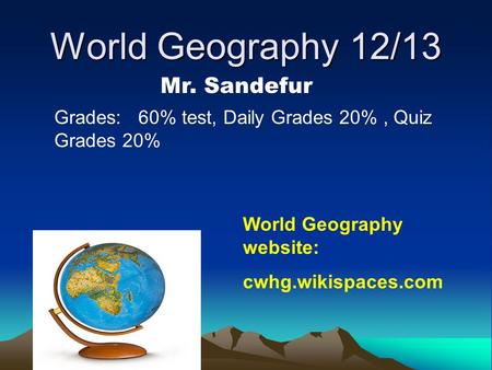 World Geography 12/13 Mr. Sandefur Grades: 60% test, Daily Grades 20%, Quiz Grades 20% World Geography website: cwhg.wikispaces.com.