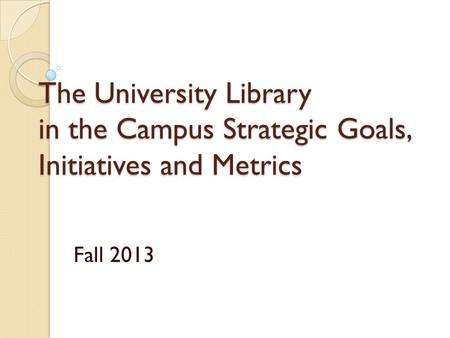 The University Library in the Campus Strategic Goals, Initiatives and Metrics Fall 2013.