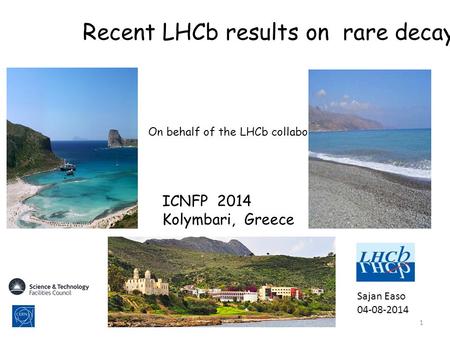 1 Recent LHCb results on rare decays ICNFP 2014 Kolymbari, Greece Sajan Easo 04-08-2014 On behalf of the LHCb collaboration.