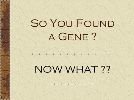 So You Found a Gene ? NOW WHAT ??. How do we determine a genes function? We can infer certain roles based on sequence comparisons (Couple Weeks Ago) These.
