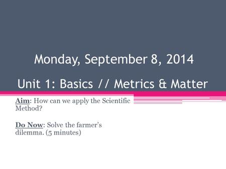 Unit 1: Basics // Metrics & Matter Aim: How can we apply the Scientific Method? Do Now: Solve the farmer’s dilemma. (5 minutes) Monday, September 8, 2014.