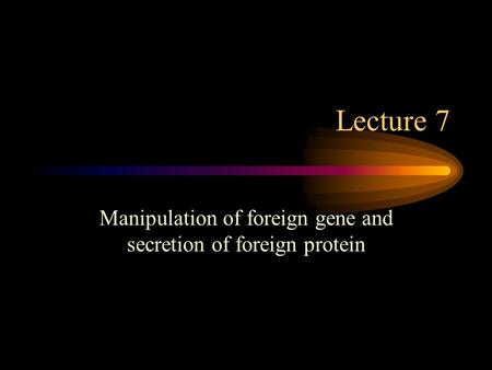Lecture 7 Manipulation of foreign gene and secretion of foreign protein.