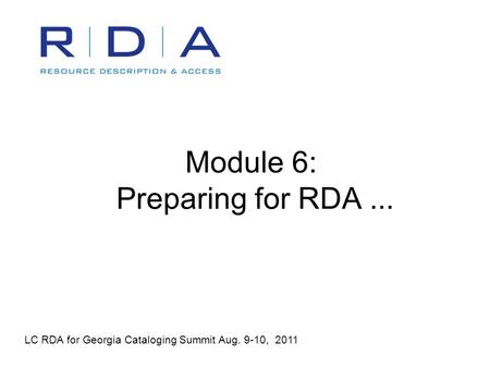 Module 6: Preparing for RDA... LC RDA for Georgia Cataloging Summit Aug. 9-10, 2011.