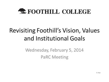 Revisiting Foothill’s Vision, Values and Institutional Goals Wednesday, February 5, 2014 PaRC Meeting E. Kuo.