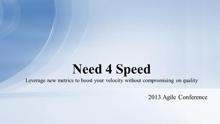 2013 Agile Conference Need 4 Speed Leverage new metrics to boost your velocity without compromising on quality.