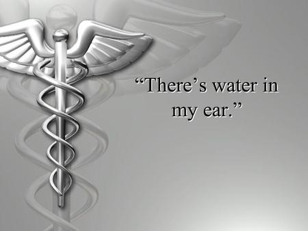 “There’s water in my ear.”. 60 y/o man presents for follow up of his diabetes and hypertension. All is well until the end of the appointment when he says,