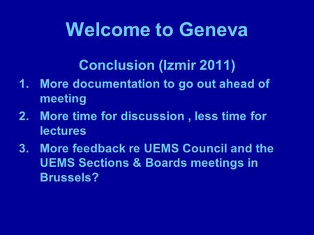 Welcome to Geneva Conclusion (Izmir 2011) 1.More documentation to go out ahead of meeting 2.More time for discussion, less time for lectures 3.More feedback.