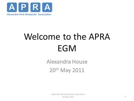 1 Welcome to the APRA EGM Alexandra House 20 th May 2011 1 Alexandra Park Residents Association 20 May 2011.