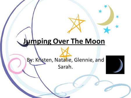 Jumping Over The Moon! By: Kristen, Natalie, Glennie, and Sarah.