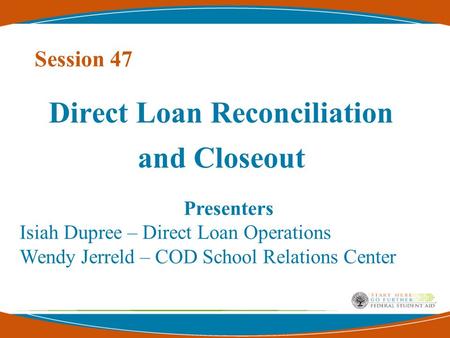 Session 47 Direct Loan Reconciliation and Closeout Presenters Isiah Dupree – Direct Loan Operations Wendy Jerreld – COD School Relations Center.