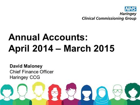Annual Accounts: April 2014 – March 2015 David Maloney Chief Finance Officer Haringey CCG.