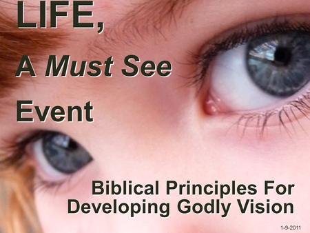 LIFE, A Must See Event Biblical Principles For Developing Godly Vision Biblical Principles For Developing Godly Vision 1-9-2011.