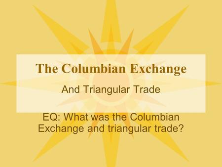 The Columbian Exchange And Triangular Trade EQ: What was the Columbian Exchange and triangular trade?