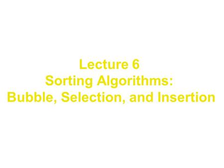 Lecture 6 Sorting Algorithms: Bubble, Selection, and Insertion.