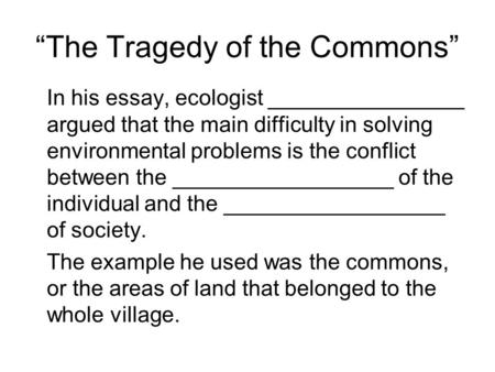 “The Tragedy of the Commons” In his essay, ecologist ________________ argued that the main difficulty in solving environmental problems is the conflict.