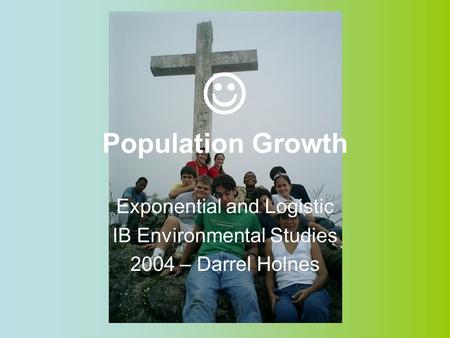 Population Growth Exponential and Logistic IB Environmental Studies 2004 – Darrel Holnes.