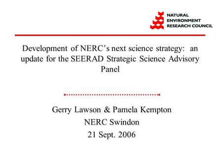 Gerry Lawson & Pamela Kempton NERC Swindon 21 Sept. 2006 Development of NERC’s next science strategy: an update for the SEERAD Strategic Science Advisory.