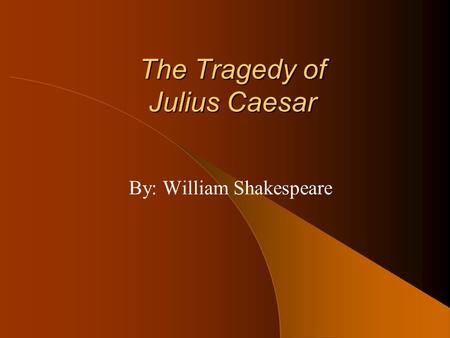 The Tragedy of Julius Caesar By: William Shakespeare.