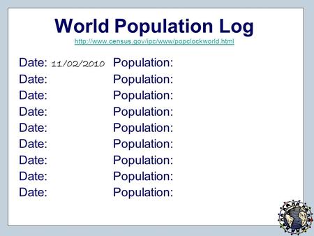 World Population Log http://www.census.gov/ipc/www/popclockworld.html Date: 11/02/2010	Population: Date: 		Population: